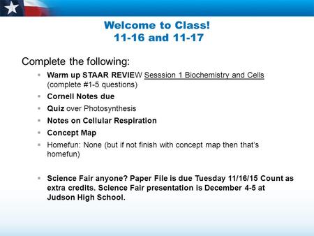 Welcome to Class! 11-16 and 11-17 Complete the following:  Warm up STAAR REVIEW Sesssion 1 Biochemistry and Cells (complete #1-5 questions)  Cornell.