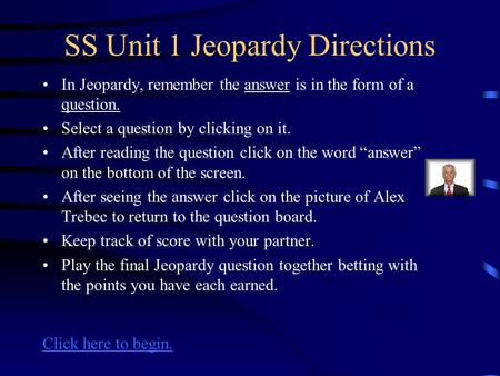 SS Unit 1 Jeopardy Directions In Jeopardy, remember the answer is in the form of a question. Select a question by clicking on it. After reading the question.