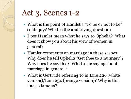 Act 3, Scenes 1-2 What is the point of Hamlet’s “To be or not to be” soliloquy? What is the underlying question? Does Hamlet mean what he says to Ophelia?