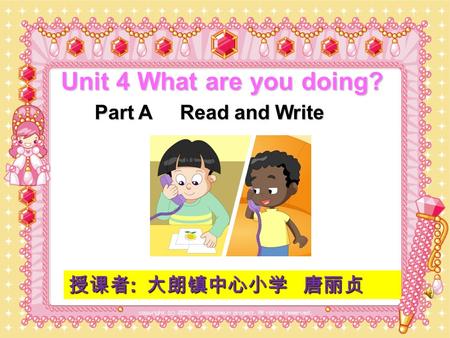 Unit 4 What are you doing? Part A Read and Write 授课者 : 大朗镇中心小学 唐丽贞.