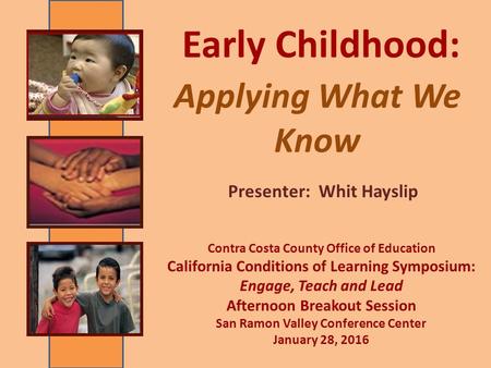 Applying What We Know Presenter: Whit Hayslip Early Childhood: Contra Costa County Office of Education California Conditions of Learning Symposium: Engage,