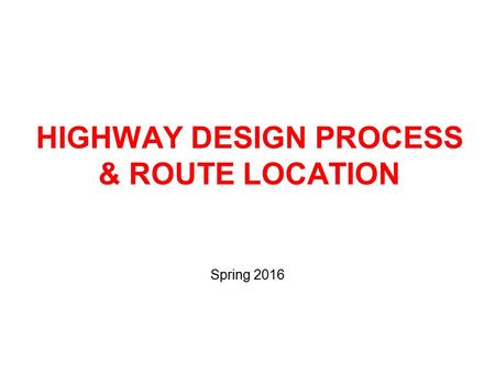 HIGHWAY DESIGN PROCESS & ROUTE LOCATION Spring 2016.