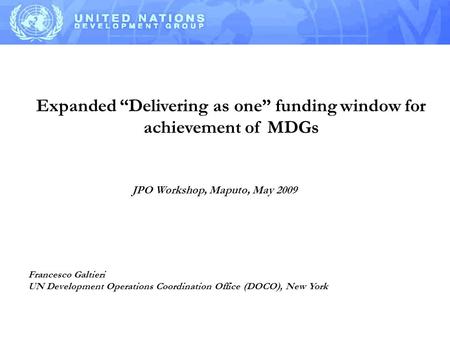 Expanded “Delivering as one” funding window for achievement of MDGs Francesco Galtieri UN Development Operations Coordination Office (DOCO), New York JPO.
