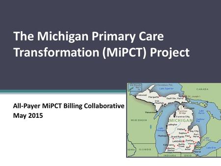 The Michigan Primary Care Transformation (MiPCT) Project All-Payer MiPCT Billing Collaborative May 2015.