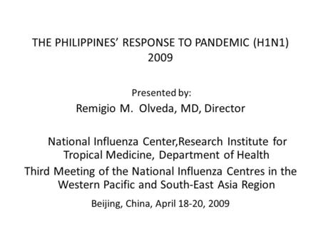 THE PHILIPPINES’ RESPONSE TO PANDEMIC (H1N1) 2009 Presented by: Remigio M. Olveda, MD, Director National Influenza Center,Research Institute for Tropical.