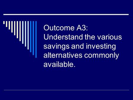 Outcome A3: Understand the various savings and investing alternatives commonly available.