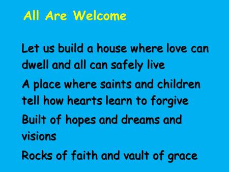 All Are Welcome Let us build a house where love can dwell and all can safely live A place where saints and children tell how hearts learn to forgive Built.