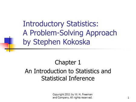 Copyright 2011 by W. H. Freeman and Company. All rights reserved.1 Introductory Statistics: A Problem-Solving Approach by Stephen Kokoska Chapter 1 An.