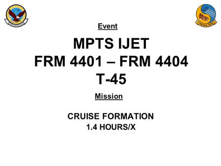 Event Mission MPTS IJET FRM 4401 – FRM 4404 T-45 CRUISE FORMATION 1.4 HOURS/X.
