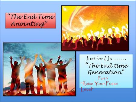 “ The End Time Anointing” “ The End Time Anointing” Just for Us ……. “ The End time Generation” Part 3 “Raise Your Praise Level” Just for Us ……. “ The End.