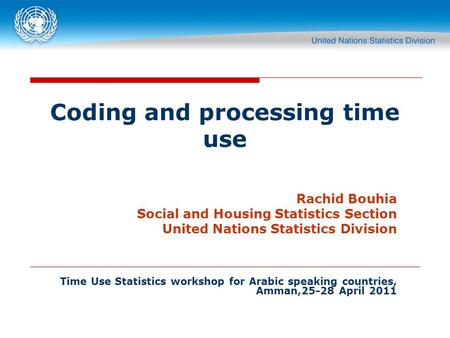 Coding and processing time use Rachid Bouhia Social and Housing Statistics Section United Nations Statistics Division Time Use Statistics workshop for.