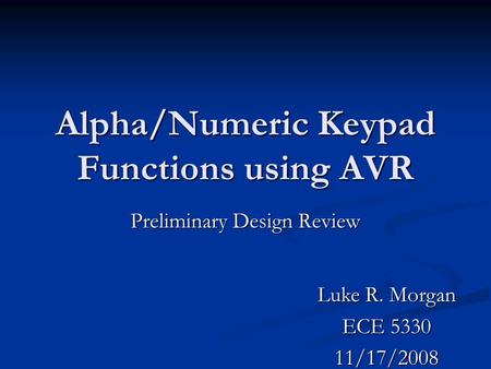 Alpha/Numeric Keypad Functions using AVR Preliminary Design Review Luke R. Morgan ECE 5330 11/17/2008.