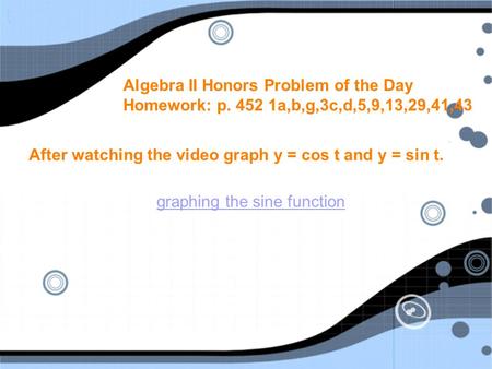 Algebra II Honors Problem of the Day Homework: p. 452 1a,b,g,3c,d,5,9,13,29,41,43 After watching the video graph y = cos t and y = sin t. graphing the.