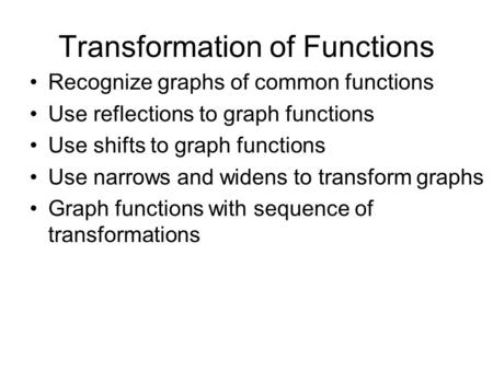 Transformation of Functions Recognize graphs of common functions Use reflections to graph functions Use shifts to graph functions Use narrows and widens.