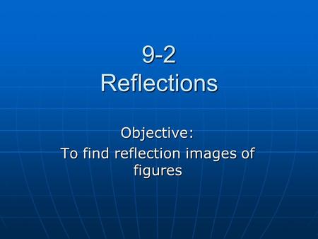 9-2 Reflections Objective: To find reflection images of figures.