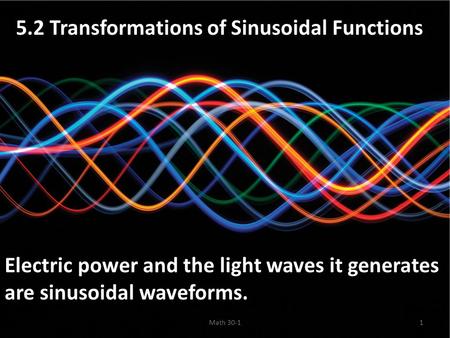 5.2 Transformations of Sinusoidal Functions Electric power and the light waves it generates are sinusoidal waveforms. Math 30-11.