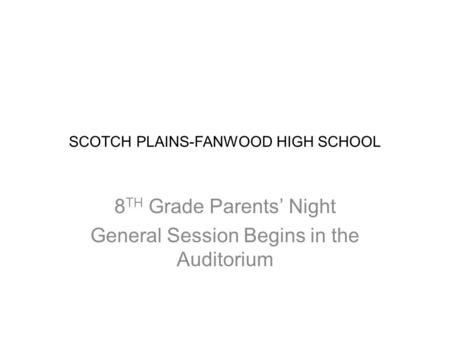 SCOTCH PLAINS-FANWOOD HIGH SCHOOL 8 TH Grade Parents’ Night General Session Begins in the Auditorium.