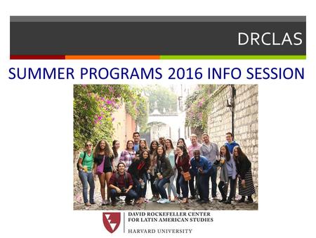 DRCLAS SUMMER PROGRAMS 2016 INFO SESSION. David Rockefeller Center for Latin American Studies  What is DRCLAS?  Overseas offices in:  Santiago, Chile.
