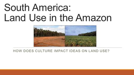 South America: Land Use in the Amazon HOW DOES CULTURE IMPACT IDEAS ON LAND USE?
