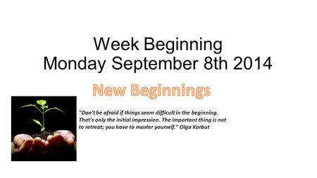 Week Beginning Monday September 8th 2014 Don't be afraid if things seem difficult in the beginning. That's only the initial impression. The important.