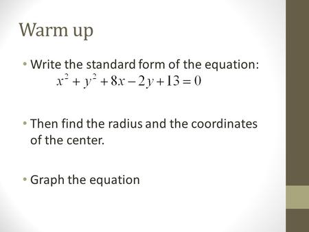 Warm up Write the standard form of the equation: Then find the radius and the coordinates of the center. Graph the equation.