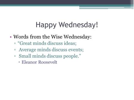 Happy Wednesday! Words from the Wise Wednesday: ▫“Great minds discuss ideas; ▫ Average minds discuss events; ▫ Small minds discuss people.”  Eleanor Roosevelt.