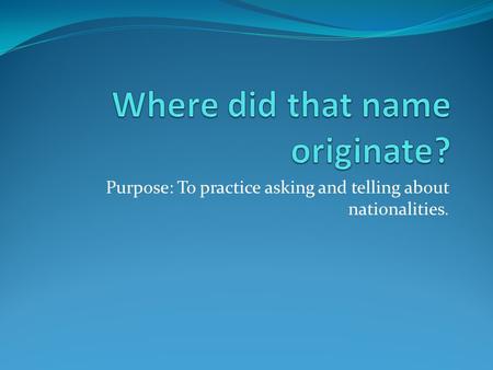 Purpose: To practice asking and telling about nationalities.