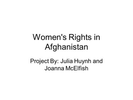 Women's Rights in Afghanistan Project By: Julia Huynh and Joanna McElfish.