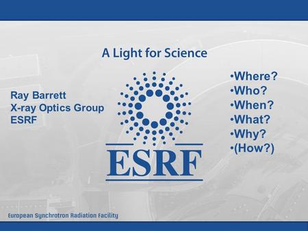 Where? Who? When? What? Why? (How?) Ray Barrett X-ray Optics Group