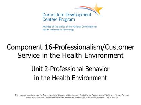 Component 16-Professionalism/Customer Service in the Health Environment Unit 2-Professional Behavior in the Health Environment This material was developed.