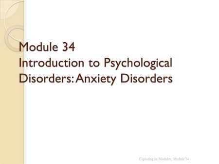 Module 34 Introduction to Psychological Disorders: Anxiety Disorders Exploring in Modules, Module 34.