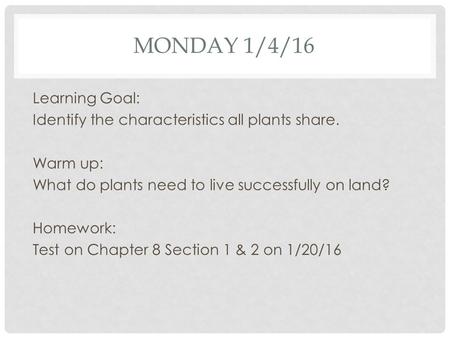 MONDAY 1/4/16 Learning Goal: Identify the characteristics all plants share. Warm up: What do plants need to live successfully on land? Homework: Test on.