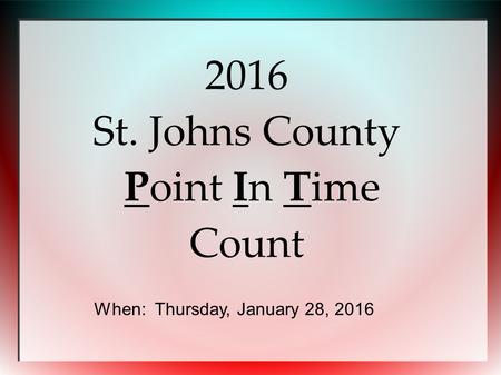 2016 St. Johns County Point In Time Count When: Thursday, January 28, 2016.