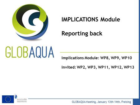 Add your Logo in the slide master menu GLOBAQUA Meeting, January 13th-14th, Freising IMPLICATIONS Module Reporting back Implications Module: WP8, WP9,
