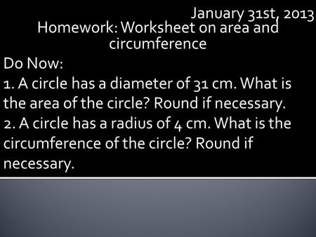 January 31st, 2013 Homework: Worksheet on area and circumference Do Now: 1. A circle has a diameter of 31 cm. What is the area of the circle? Round if.