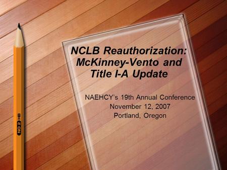 NCLB Reauthorization: McKinney-Vento and Title I-A Update NAEHCY’s 19th Annual Conference November 12, 2007 Portland, Oregon.