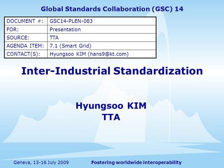 Fostering worldwide interoperabilityGeneva, 13-16 July 2009 Inter-Industrial Standardization Hyungsoo KIM TTA Global Standards Collaboration (GSC) 14 DOCUMENT.