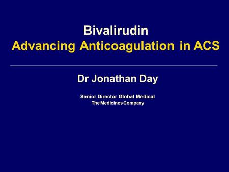 Dr Jonathan Day Senior Director Global Medical The Medicines Company Bivalirudin Advancing Anticoagulation in ACS.