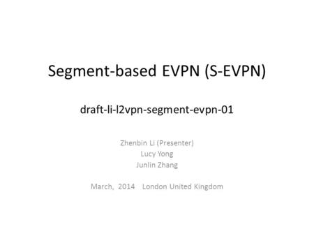 Segment-based EVPN (S-EVPN) draft-li-l2vpn-segment-evpn-01 Zhenbin Li (Presenter) Lucy Yong Junlin Zhang March, 2014 London United Kingdom.