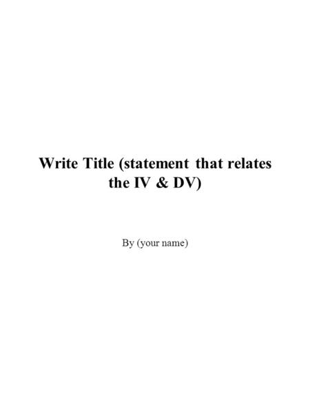 Write Title (statement that relates the IV & DV) By (your name)