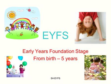SH EYFS EYFS Early Years Foundation Stage From birth – 5 years.