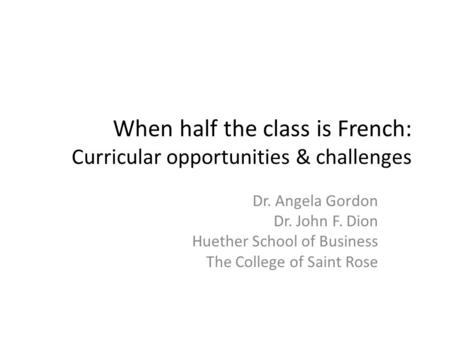 When half the class is French: Curricular opportunities & challenges Dr. Angela Gordon Dr. John F. Dion Huether School of Business The College of Saint.
