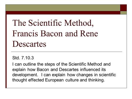 The Scientific Method, Francis Bacon and Rene Descartes Std. 7.10.3 I can outline the steps of the Scientific Method and explain how Bacon and Descartes.
