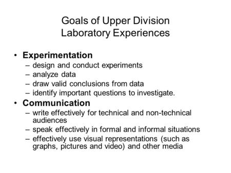 Goals of Upper Division Laboratory Experiences Experimentation –design and conduct experiments –analyze data –draw valid conclusions from data –identify.