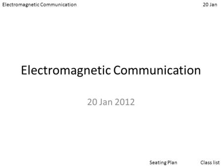 Electromagnetic Communication20 Jan Class listSeating Plan Electromagnetic Communication 20 Jan 2012.