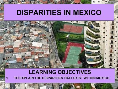 DISPARITIES IN MEXICO LEARNING OBJECTIVES 1.TO EXPLAIN THE DISPARITIES THAT EXIST WITHIN MEXICO.