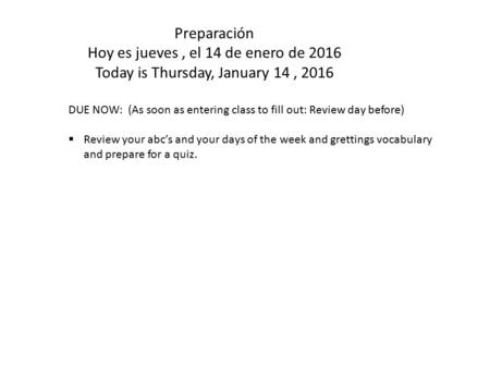 Preparación Hoy es jueves, el 14 de enero de 2016 Today is Thursday, January 14, 2016 DUE NOW: (As soon as entering class to fill out: Review day before)