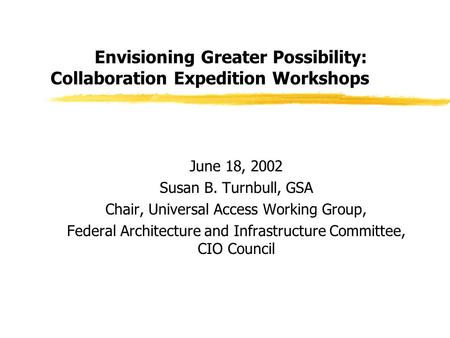 Envisioning Greater Possibility: Collaboration Expedition Workshops June 18, 2002 Susan B. Turnbull, GSA Chair, Universal Access Working Group, Federal.