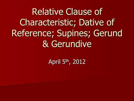 Relative Clause of Characteristic; Dative of Reference; Supines; Gerund & Gerundive April 5 th, 2012.