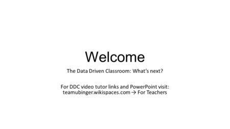 Welcome The Data Driven Classroom: What’s next? For DDC video tutor links and PowerPoint visit: teamubinger.wikispaces.com → For Teachers.